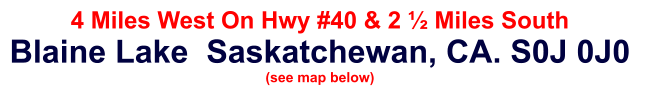 4 Miles West On Hwy #40 & 2 ½ Miles South Blaine Lake  Saskatchewan, CA. S0J 0J0  (see map below)